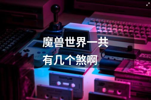 魔兽世界一共有几个煞啊-第1张-游戏信息-龙启网