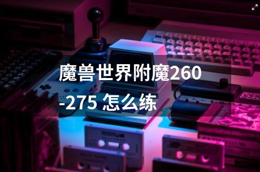 魔兽世界附魔260-275 怎么练-第1张-游戏信息-龙启网