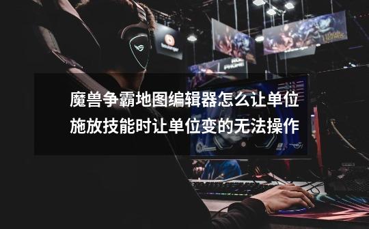 魔兽争霸地图编辑器怎么让单位施放技能时让单位变的无法操作-第1张-游戏信息-龙启网