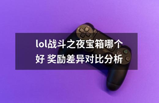 lol战斗之夜宝箱哪个好 奖励差异对比分析-第1张-游戏信息-龙启网