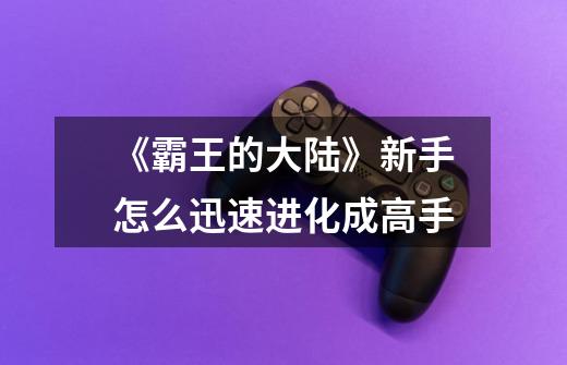 《霸王的大陆》新手怎么迅速进化成高手-第1张-游戏信息-龙启网