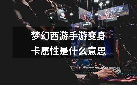 梦幻西游手游变身卡属性是什么意思-第1张-游戏信息-龙启网