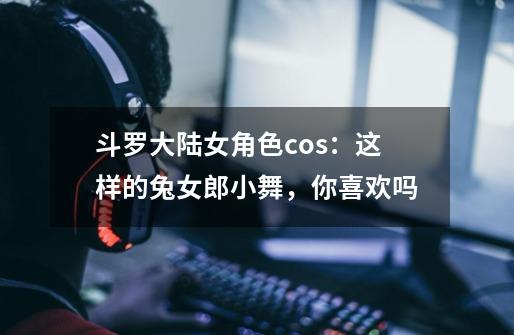 斗罗大陆女角色cos:这样的兔女郎小舞,你喜欢吗-第1张-游戏信息-龙启网
