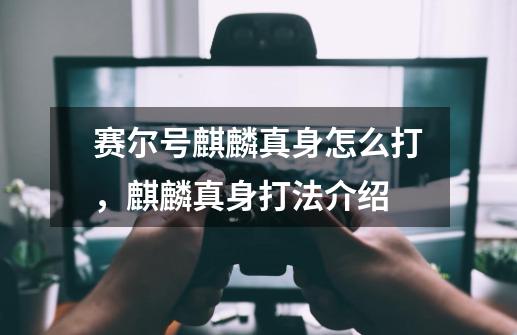 赛尔号麒麟真身怎么打，麒麟真身打法介绍-第1张-游戏信息-龙启网