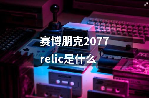 赛博朋克2077relic是什么-第1张-游戏信息-龙启网