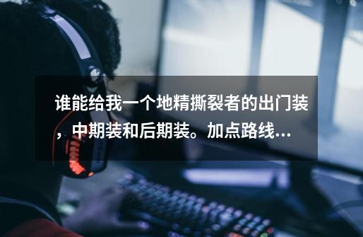 谁能给我一个地精撕裂者的出门装,中期装和后期装。加点路线也说下。 谢谢-第1张-游戏信息-龙启网