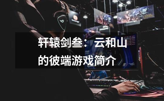 轩辕剑叁:云和山的彼端游戏简介-第1张-游戏信息-龙启网
