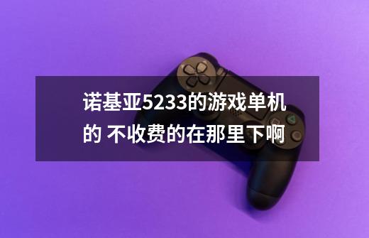 诺基亚5233的游戏单机的 不收费的在那里下啊-第1张-游戏信息-龙启网