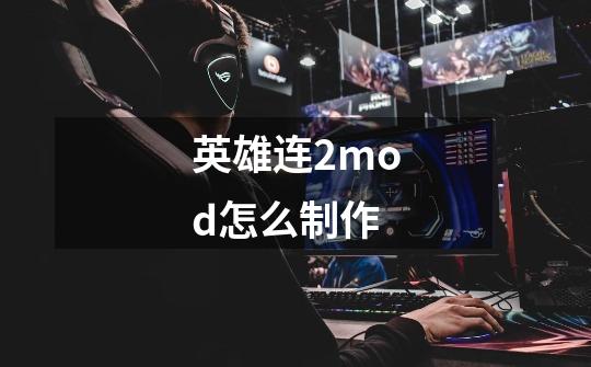 英雄连2mod怎么制作-第1张-游戏信息-龙启网