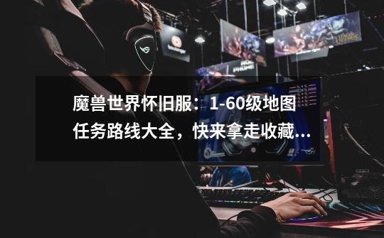 魔兽世界怀旧服:1-60级地图任务路线大全,快来拿走收藏!联盟篇-第1张-游戏信息-龙启网