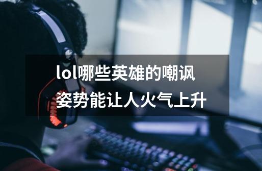 lol哪些英雄的嘲讽姿势能让人火气上升-第1张-游戏信息-龙启网