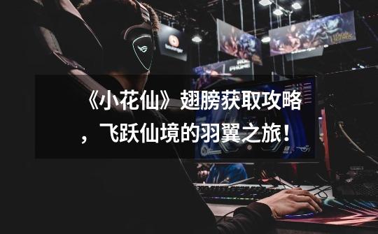 《小花仙》翅膀获取攻略,飞跃仙境的羽翼之旅!-第1张-游戏信息-龙启网