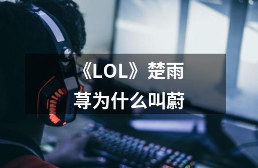 《LOL》楚雨荨为什么叫蔚-第1张-游戏信息-龙启网