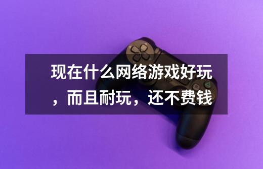 现在什么网络游戏好玩,而且耐玩,还不费钱-第1张-游戏信息-龙启网