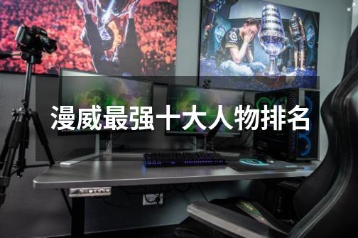 漫威最强十大人物排名-第1张-游戏信息-龙启网