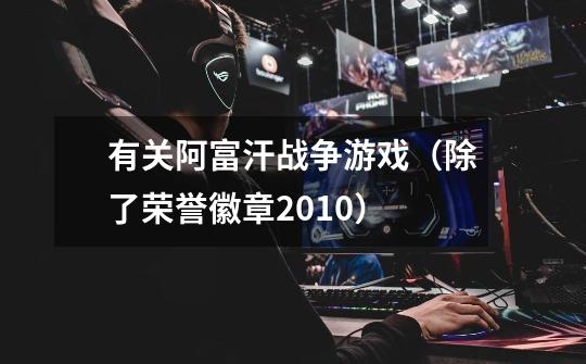有关阿富汗战争游戏(除了荣誉徽章2010)-第1张-游戏信息-龙启网