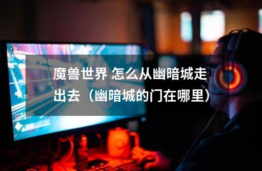 魔兽世界 怎么从幽暗城走出去（幽暗城的门在哪里）-第1张-游戏信息-龙启网