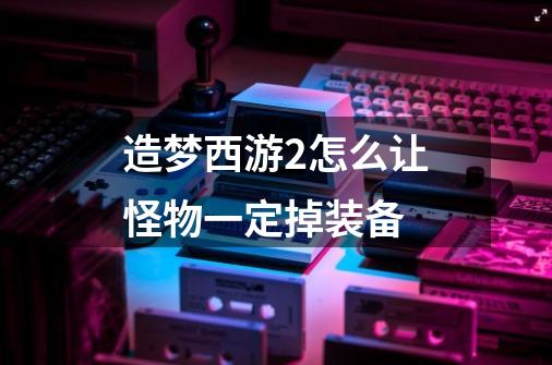 造梦西游2怎么让怪物一定掉装备-第1张-游戏信息-龙启网