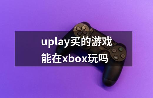uplay买的游戏能在xbox玩吗-第1张-游戏信息-龙启网