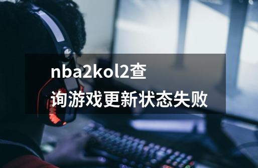 nba2kol2查询游戏更新状态失败-第1张-游戏信息-龙启网