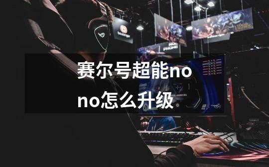 赛尔号超能nono怎么升级-第1张-游戏信息-龙启网