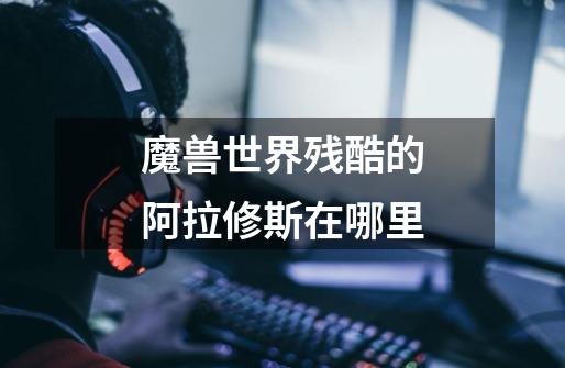 魔兽世界残酷的阿拉修斯在哪里-第1张-游戏信息-龙启网
