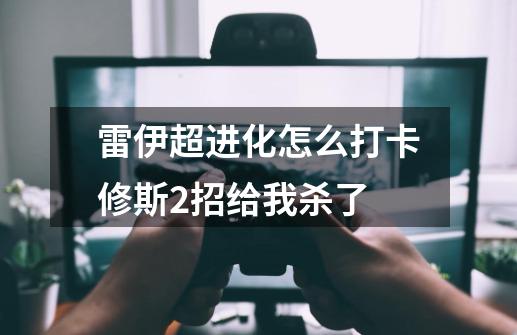 雷伊超进化怎么打卡修斯2招给我杀了-第1张-游戏信息-龙启网