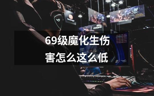 69级魔化生伤害怎么这么低-第1张-游戏信息-龙启网