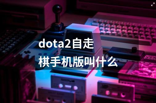 dota2自走棋手机版叫什么-第1张-游戏信息-龙启网