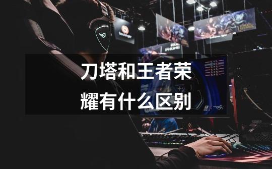 刀塔和王者荣耀有什么区别-第1张-游戏信息-龙启网