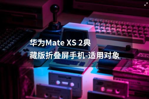 华为Mate XS 2典藏版折叠屏手机-适用对象-第1张-游戏信息-龙启网