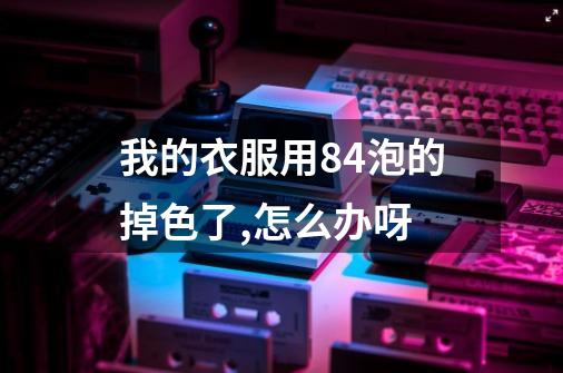 我的衣服用84泡的掉色了,怎么办呀-第1张-游戏信息-龙启网