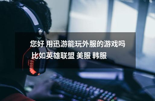 您好 用迅游能玩外服的游戏吗 比如英雄联盟 美服 韩服-第1张-游戏信息-龙启网