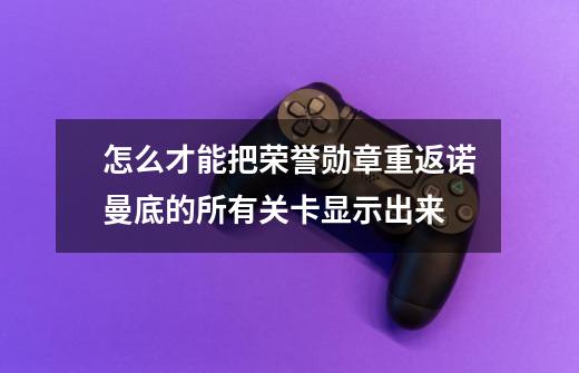怎么才能把荣誉勋章重返诺曼底的所有关卡显示出来-第1张-游戏信息-龙启网