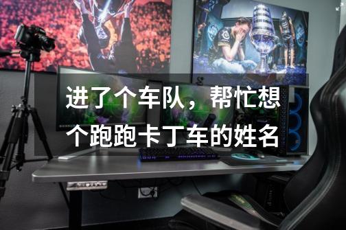 进了个车队,帮忙想个跑跑卡丁车的姓名-第1张-游戏信息-龙启网