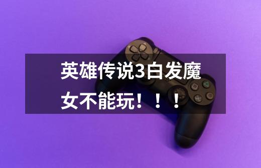 英雄传说3白发魔女不能玩！！！-第1张-游戏信息-龙启网