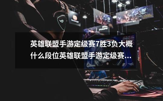 英雄联盟手游定级赛7胜3负大概什么段位英雄联盟手游定级赛机制规则介绍-第1张-游戏信息-龙启网