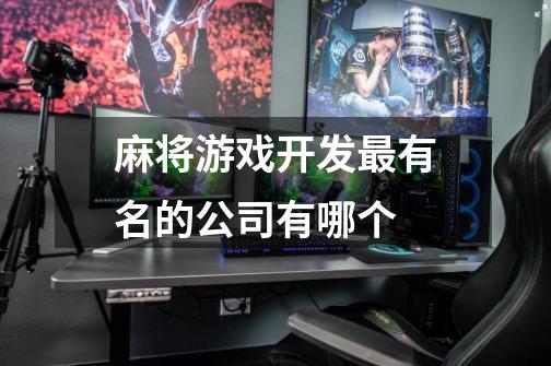 麻将游戏开发最有名的公司有哪个-第1张-游戏信息-龙启网