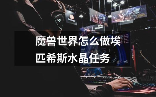 魔兽世界怎么做埃匹希斯水晶任务-第1张-游戏信息-龙启网