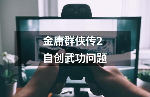 金庸群侠传2自创武功问题-第1张-游戏信息-龙启网