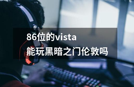 86位的vista能玩黑暗之门伦敦吗-第1张-游戏信息-龙启网