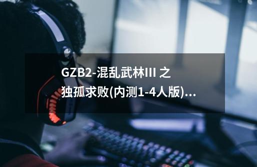 GZB2-混乱武林III 之 独孤求败(内测1-4人版) 攻略 请高手指教!_江湖风月录-第1张-游戏信息-龙启网