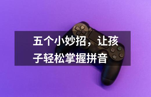 五个小妙招,让孩子轻松掌握拼音-第1张-游戏信息-龙启网