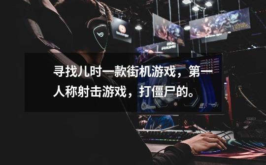 寻找儿时一款街机游戏，第一人称射击游戏，打僵尸的。-第1张-游戏信息-龙启网