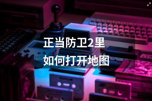 正当防卫2里如何打开地图-第1张-游戏信息-龙启网