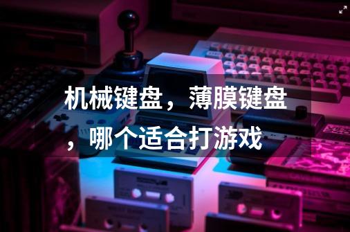 机械键盘，薄膜键盘，哪个适合打游戏-第1张-游戏信息-龙启网
