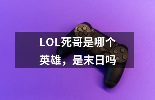 LOL死哥是哪个英雄,是末日吗-第1张-游戏信息-龙启网
