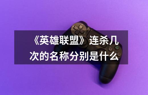 《英雄联盟》连杀几次的名称分别是什么-第1张-游戏信息-龙启网