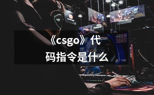 《csgo》代码指令是什么-第1张-游戏信息-龙启网