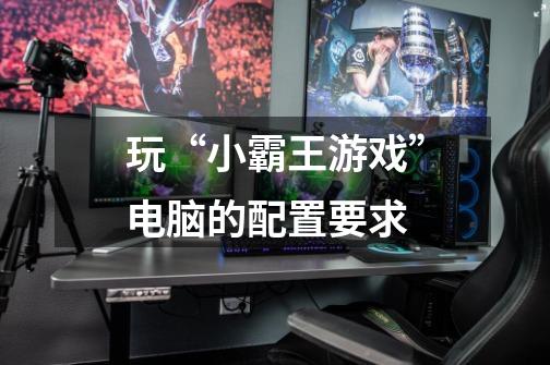 玩“小霸王游戏”电脑的配置要求-第1张-游戏信息-龙启网